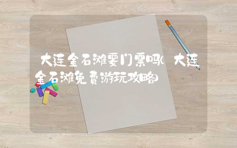 大连金石滩要门票吗(大连金石滩免费游玩攻略)