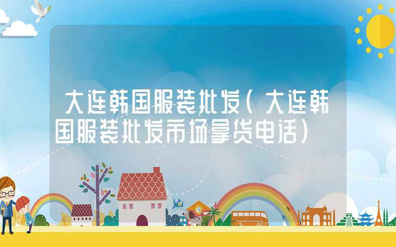 大连韩国服装批发（大连韩国服装批发市场拿货电话）