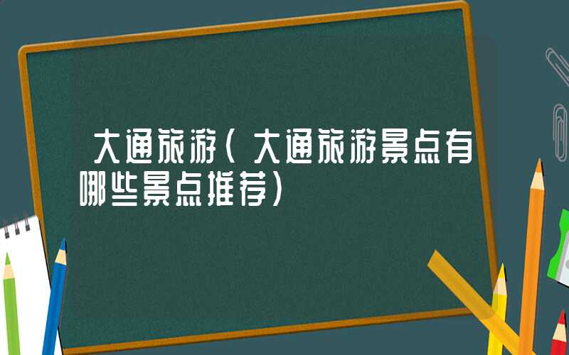 大通旅游(大通旅游景点有哪些景点推荐)
