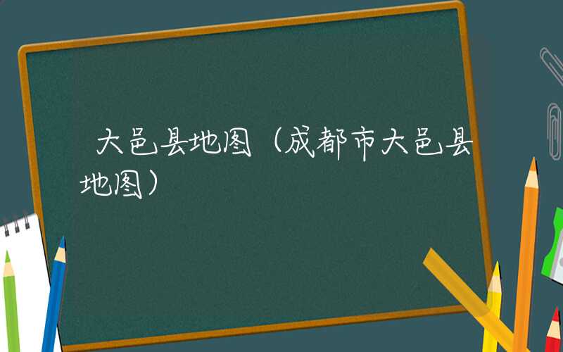 大邑县地图(成都市大邑县地图)