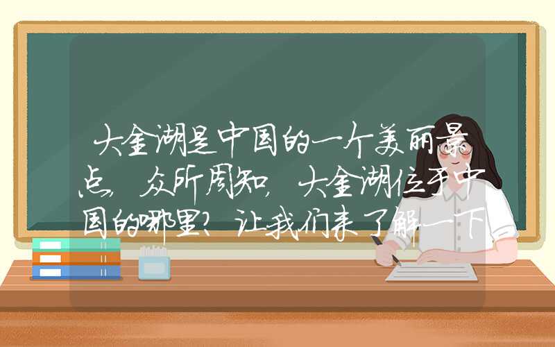 大金湖是中国的一个美丽景点,众所周知,大金湖位于中国的哪里?让我们来了解一下这个美丽景点的地理位置和特色。