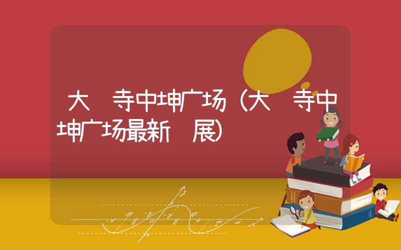 大钟寺中坤广场(大钟寺中坤广场最新进展)