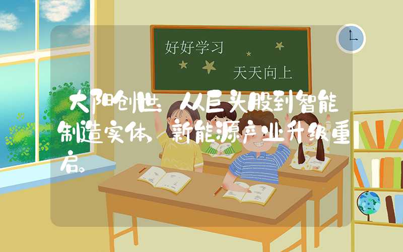 大阳创世：从巨头股到智能制造实体，新能源产业升级重启。