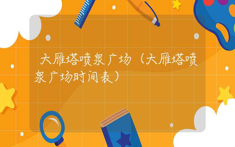 大雁塔喷泉广场（大雁塔喷泉广场时间表）
