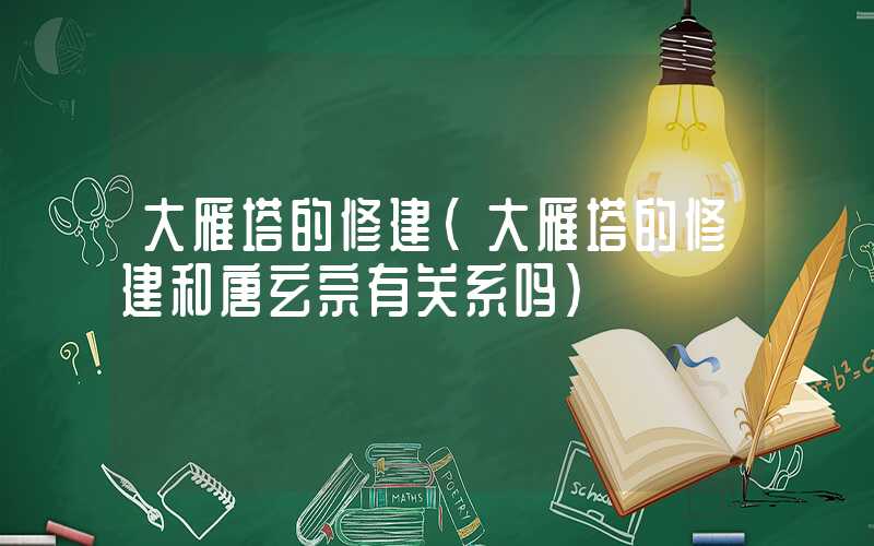 大雁塔的修建（大雁塔的修建和唐玄宗有关系吗）