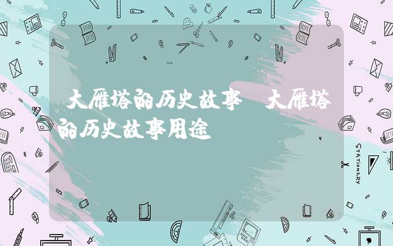 大雁塔的历史故事（大雁塔的历史故事用途）