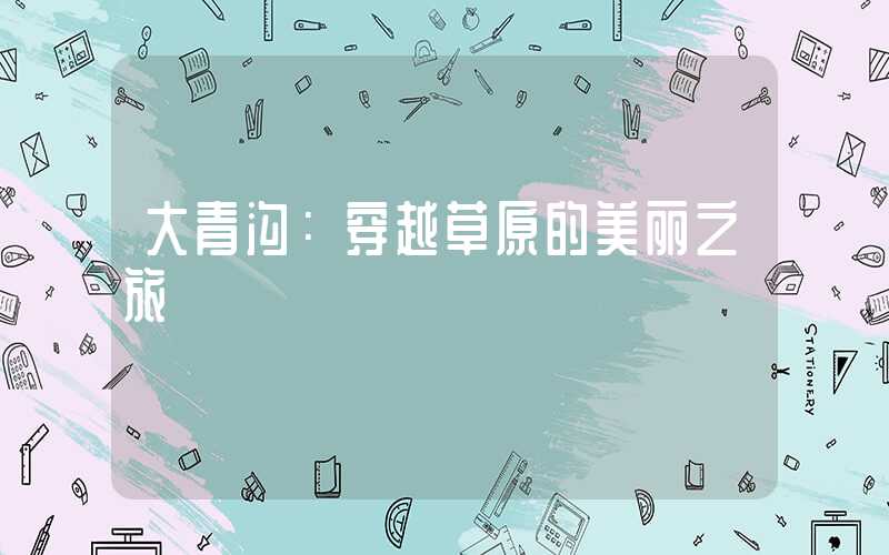 大青沟：穿越草原的美丽之旅