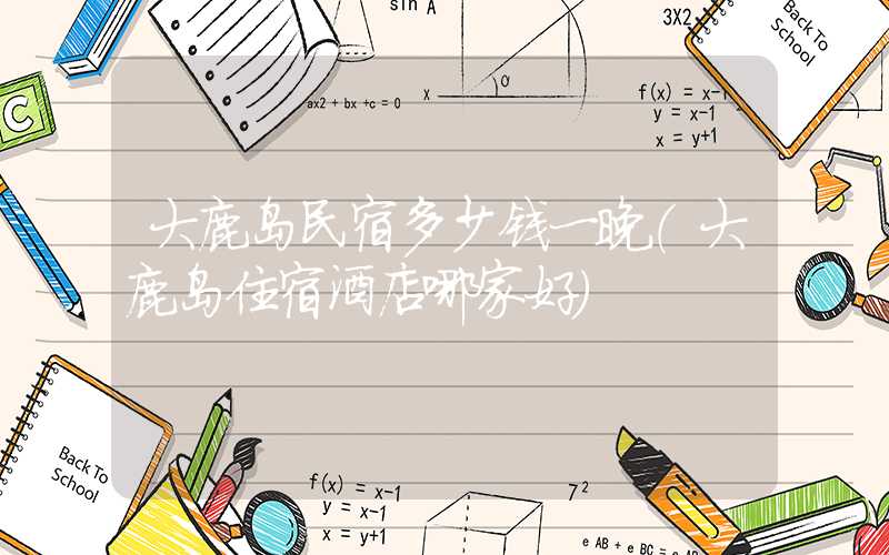 大鹿岛民宿多少钱一晚（大鹿岛住宿酒店哪家好）