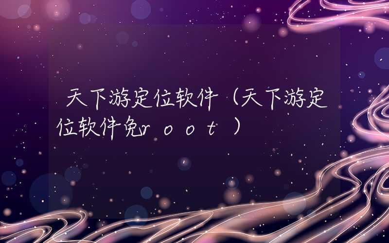 天下游定位软件(天下游定位软件免root)