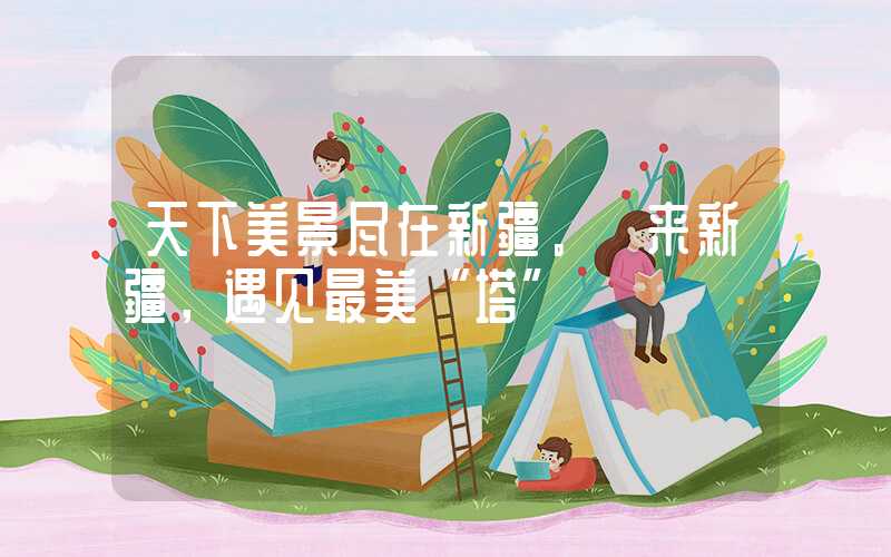 天下美景尽在新疆。 来新疆，遇见最美“塔”