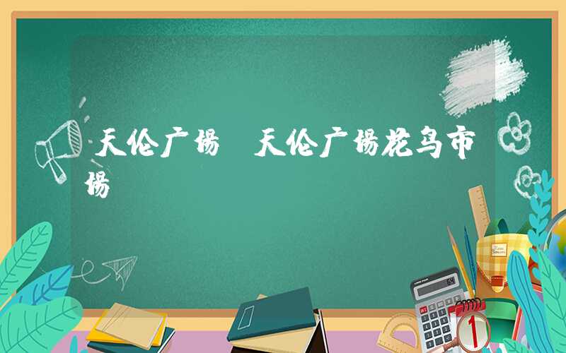天伦广场（天伦广场花鸟市场）
