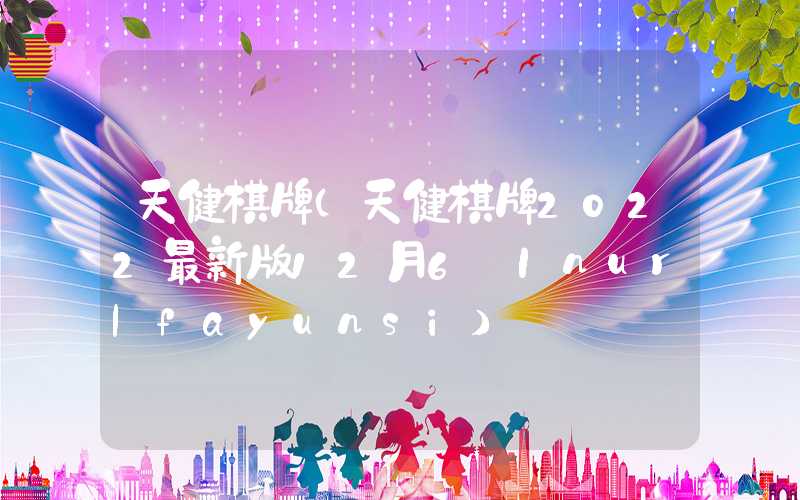 天健棋牌（天健棋牌2022最新版12月6 Inurlfayunsi）