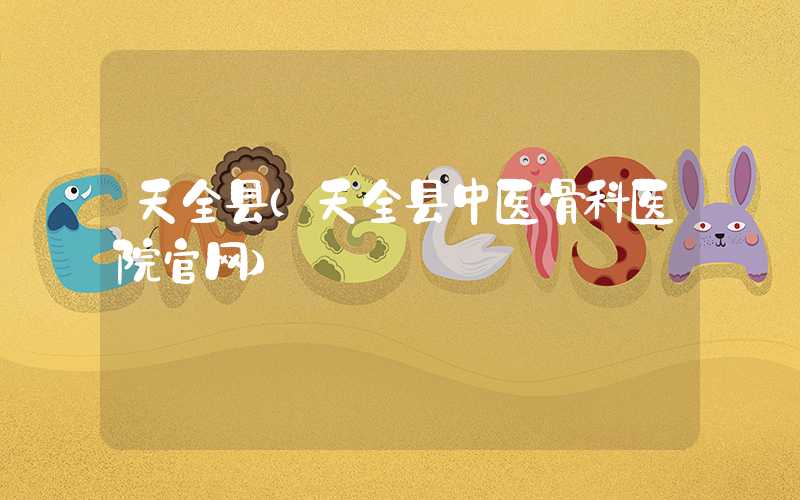 天全县（天全县中医骨科医院官网）