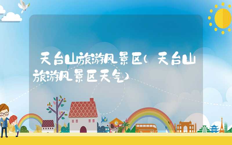 天台山旅游风景区（天台山旅游风景区天气）