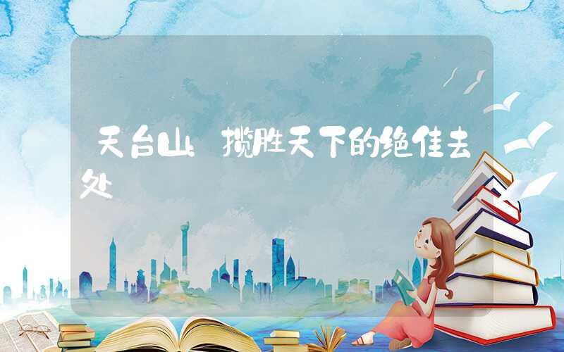 天台山：揽胜天下的绝佳去处