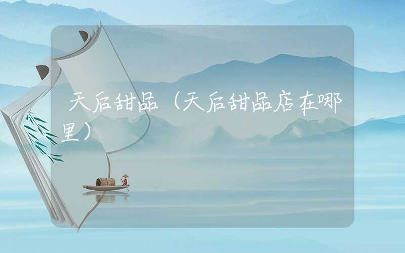 天后甜品（天后甜品店在哪里）