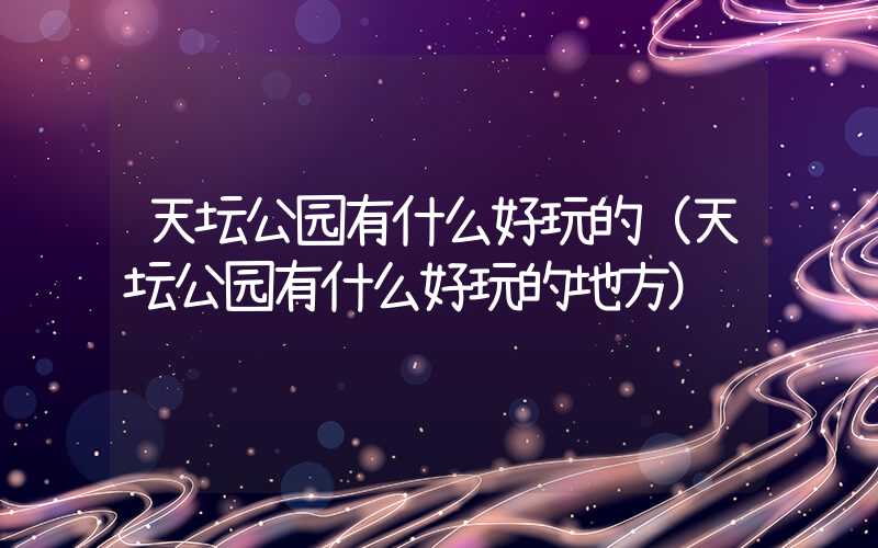 天坛公园有什么好玩的（天坛公园有什么好玩的地方）
