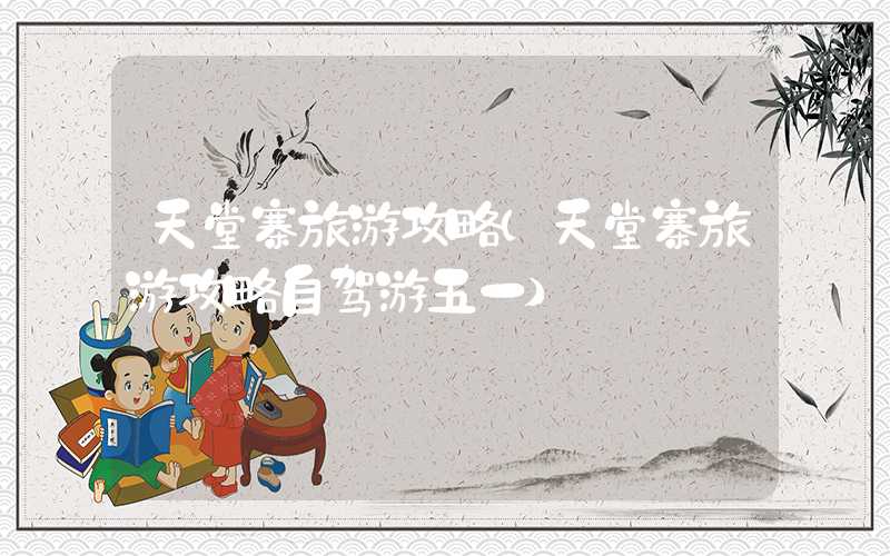 天堂寨旅游攻略（天堂寨旅游攻略自驾游五一）