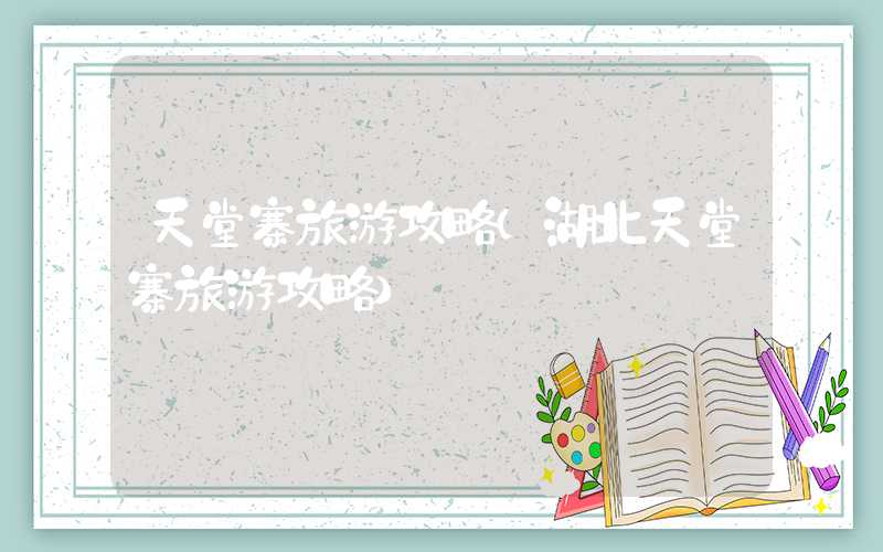 天堂寨旅游攻略（湖北天堂寨旅游攻略）