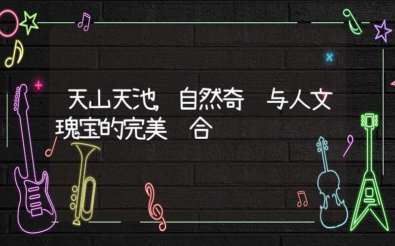天山天池,自然奇观与人文瑰宝的完美结合