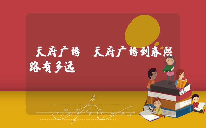 天府广场(天府广场到春熙路有多远)