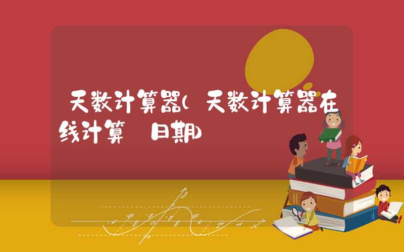 天数计算器（天数计算器在线计算 日期）