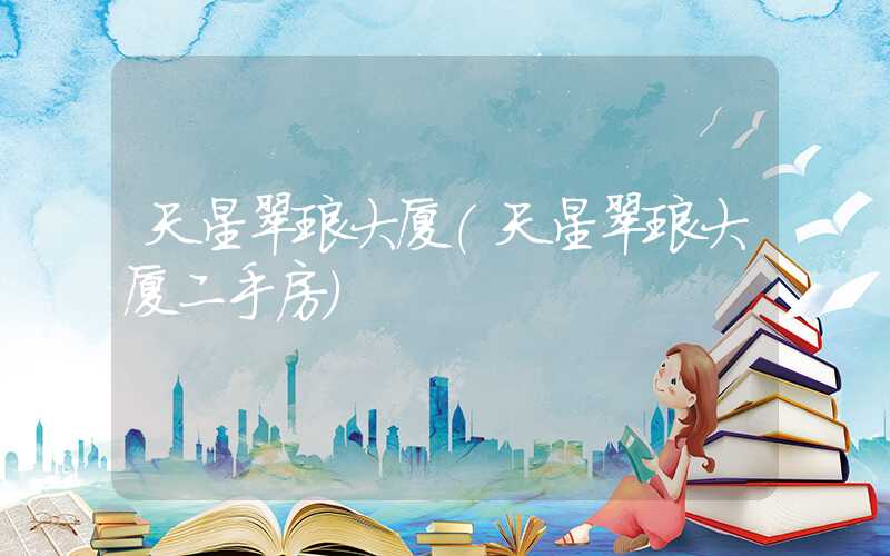 天星翠琅大厦（天星翠琅大厦二手房）
