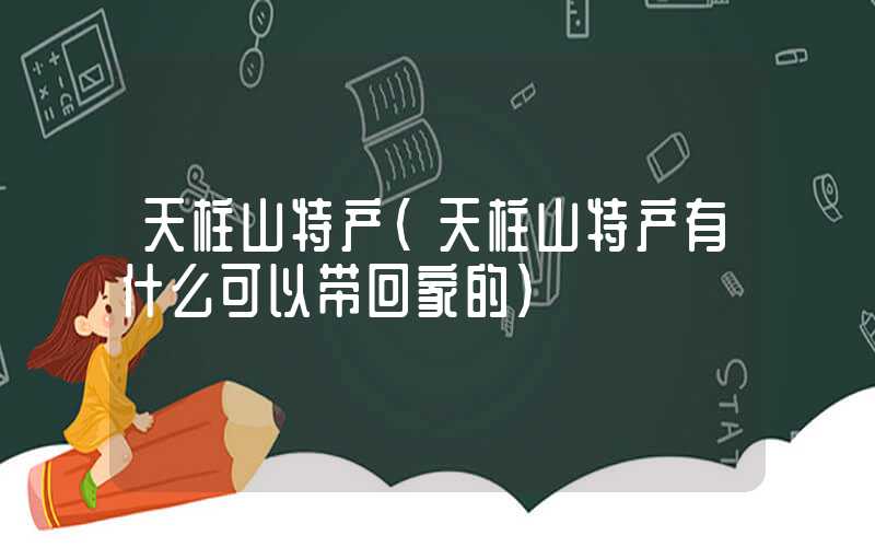 天柱山特产（天柱山特产有什么可以带回家的）