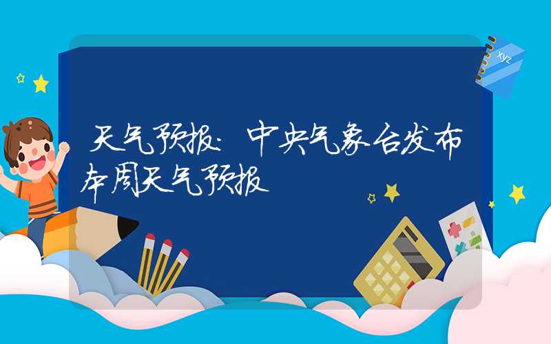 天气预报：中央气象台发布本周天气预报
