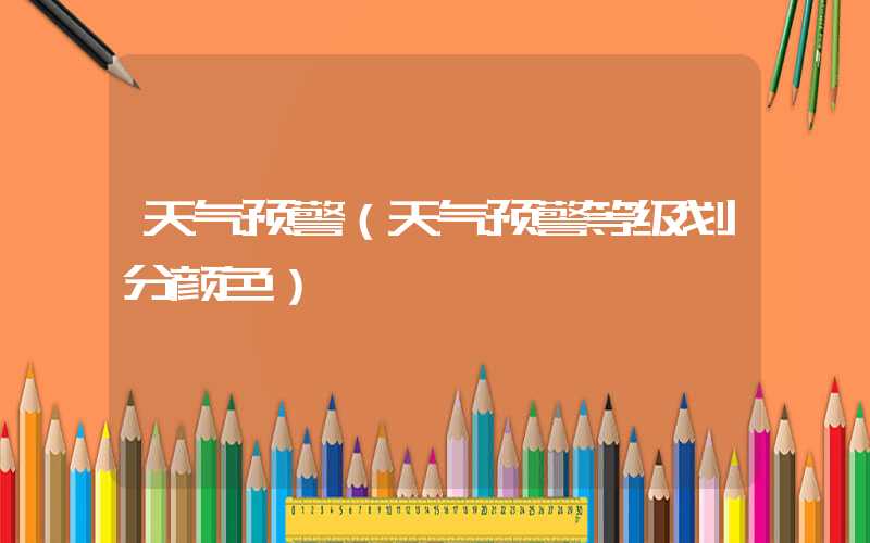 天气预警（天气预警等级划分颜色）