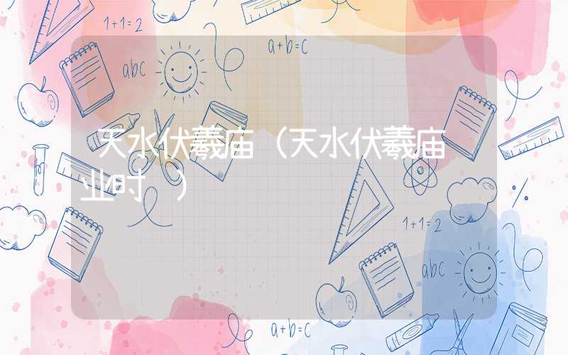 天水伏羲庙（天水伏羲庙营业时间）