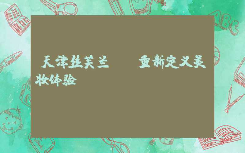天津丝芙兰——重新定义美妆体验