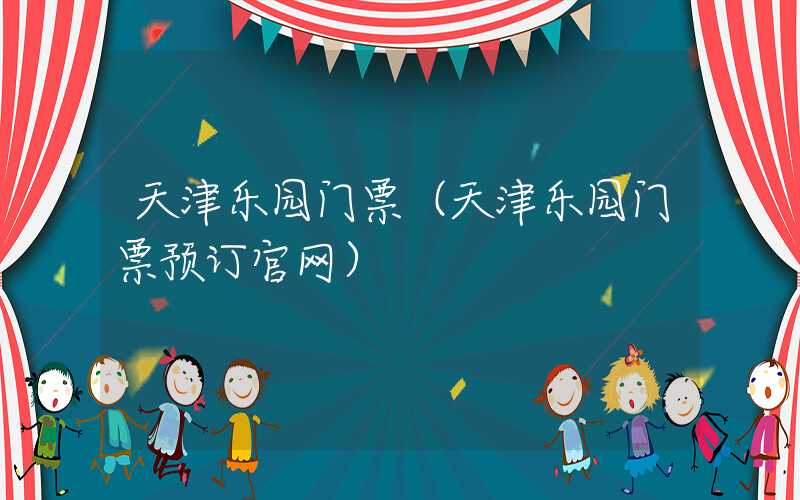 天津乐园门票（天津乐园门票预订官网）