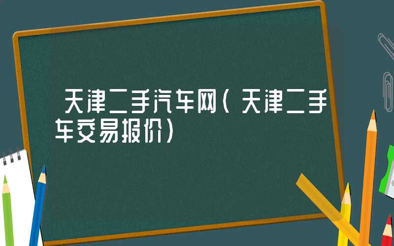 天津二手汽车网（天津二手车交易报价）