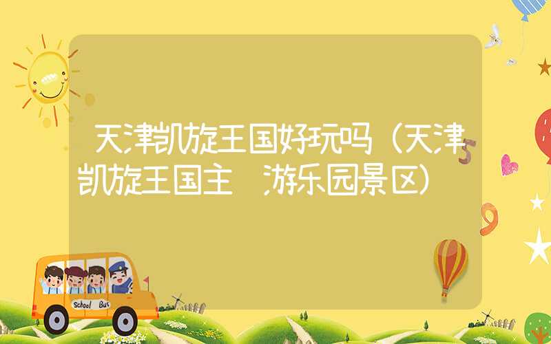 天津凯旋王国好玩吗（天津凯旋王国主题游乐园景区）