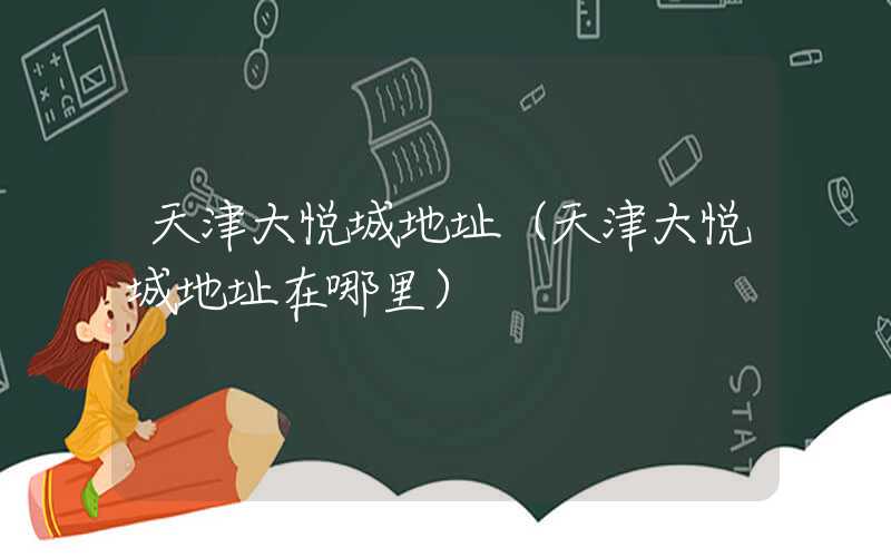 天津大悦城地址（天津大悦城地址在哪里）