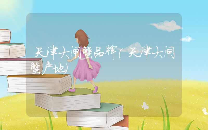 天津大闸蟹品牌（天津大闸蟹产地）