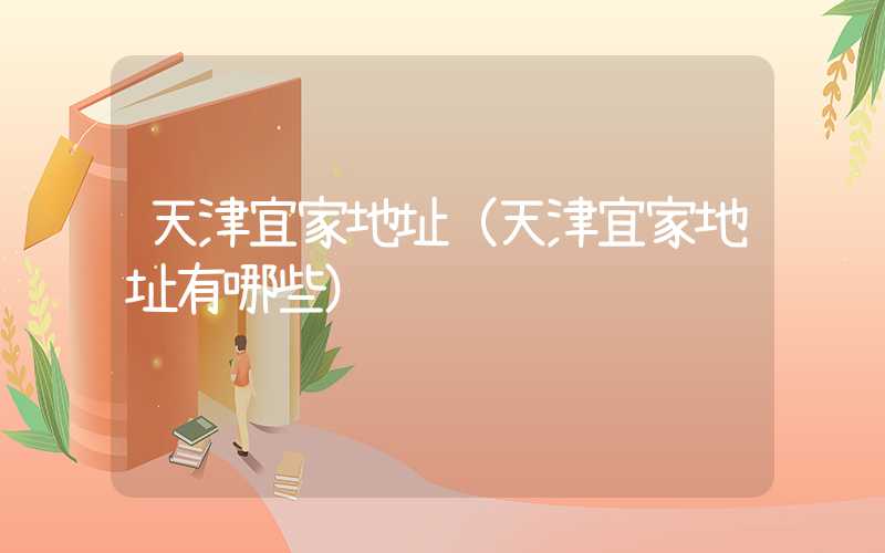 天津宜家地址（天津宜家地址有哪些）