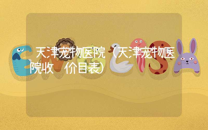 天津宠物医院（天津宠物医院收费价目表）