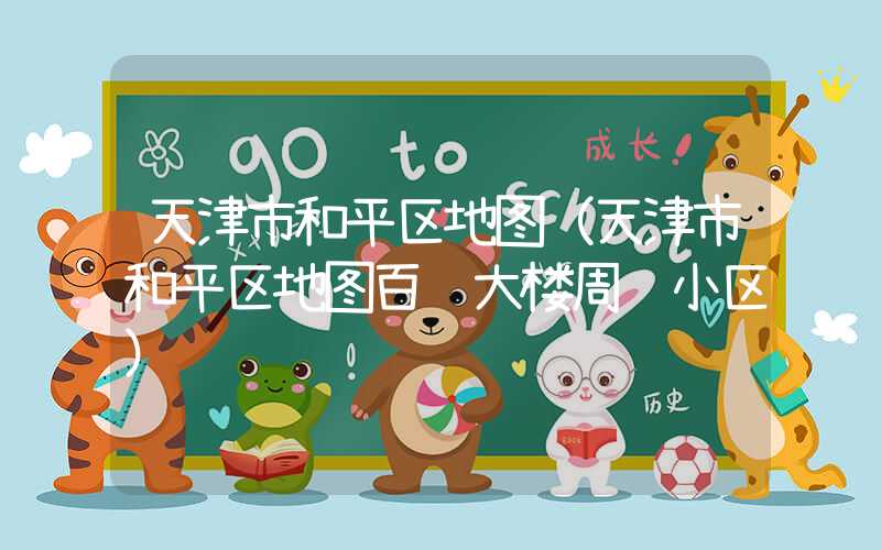 天津市和平区地图（天津市和平区地图百货大楼周边小区）