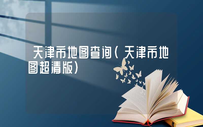 天津市地图查询（天津市地图超清版）