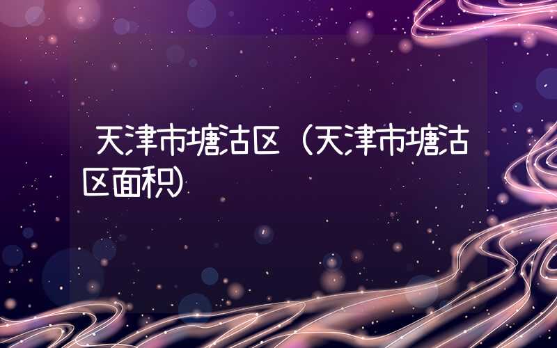 天津市塘沽区（天津市塘沽区面积）
