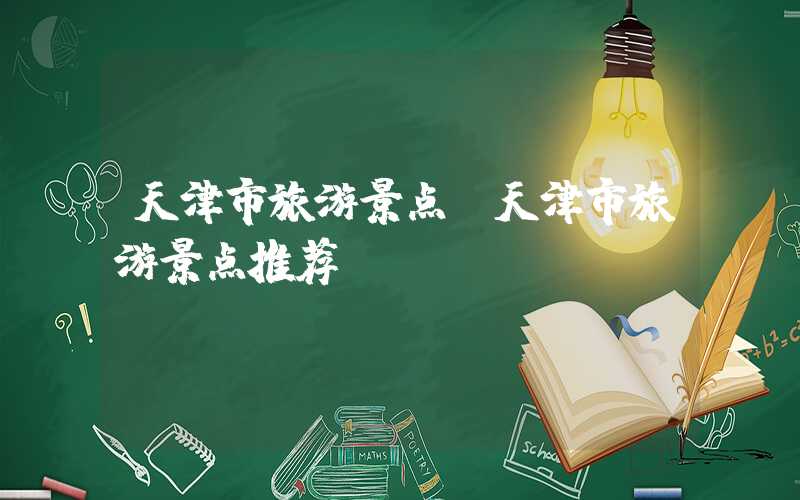 天津市旅游景点（天津市旅游景点推荐）