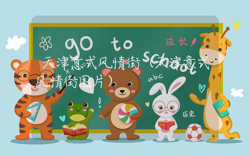 天津意式风情街（天津意式风情街图片）