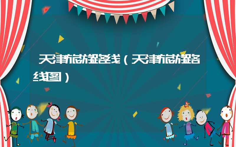 天津旅游路线（天津旅游路线图）