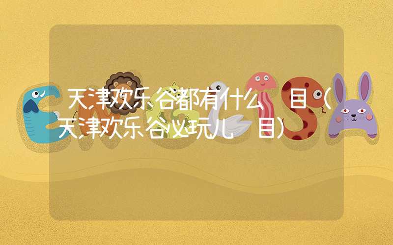 天津欢乐谷都有什么项目（天津欢乐谷必玩儿项目）