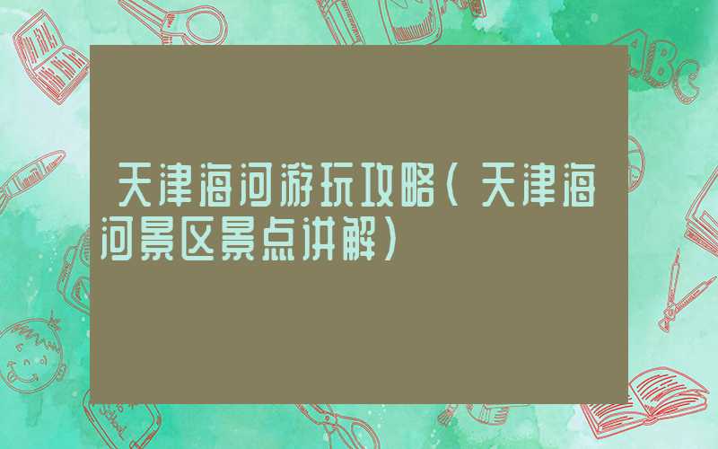 天津海河游玩攻略（天津海河景区景点讲解）
