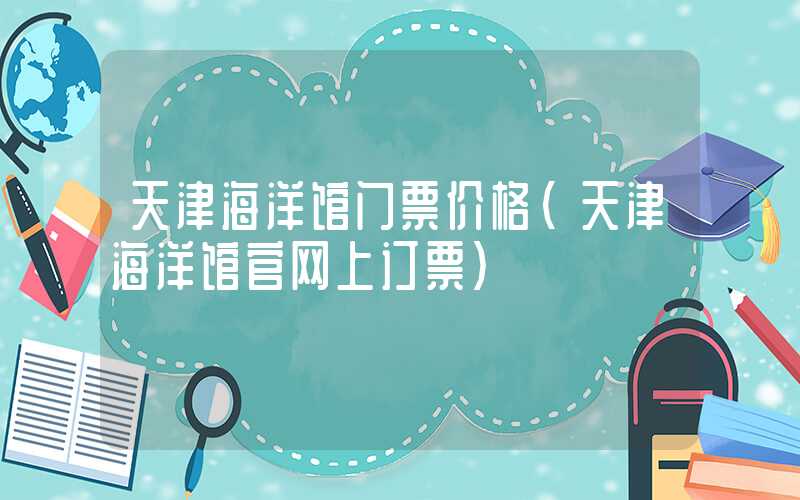 天津海洋馆门票价格（天津海洋馆官网上订票）