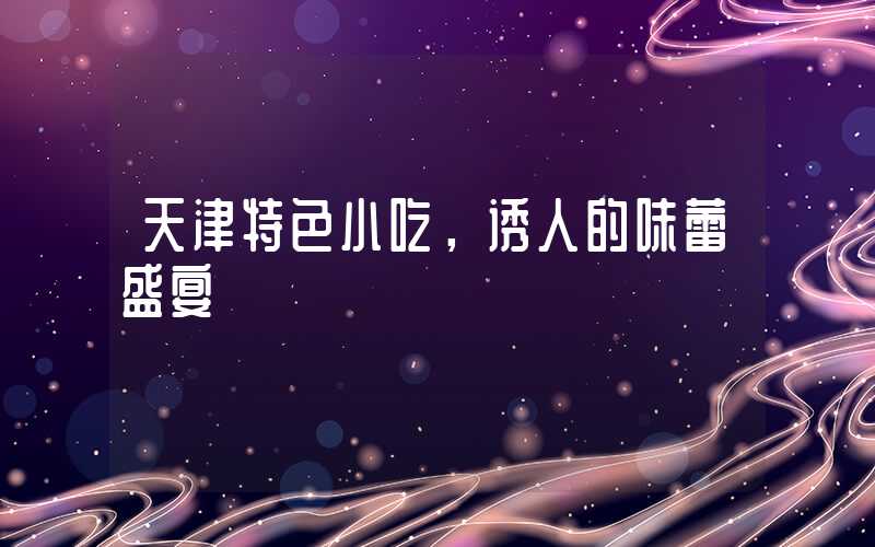 天津特色小吃，诱人的味蕾盛宴