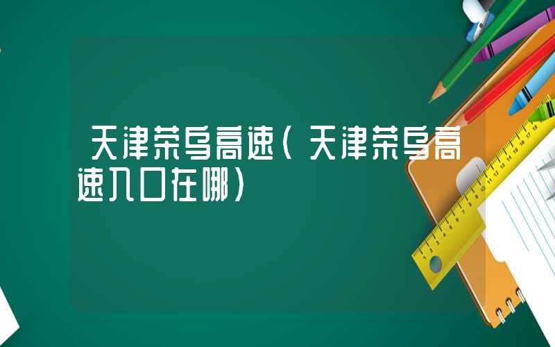 天津荣乌高速（天津荣乌高速入口在哪）